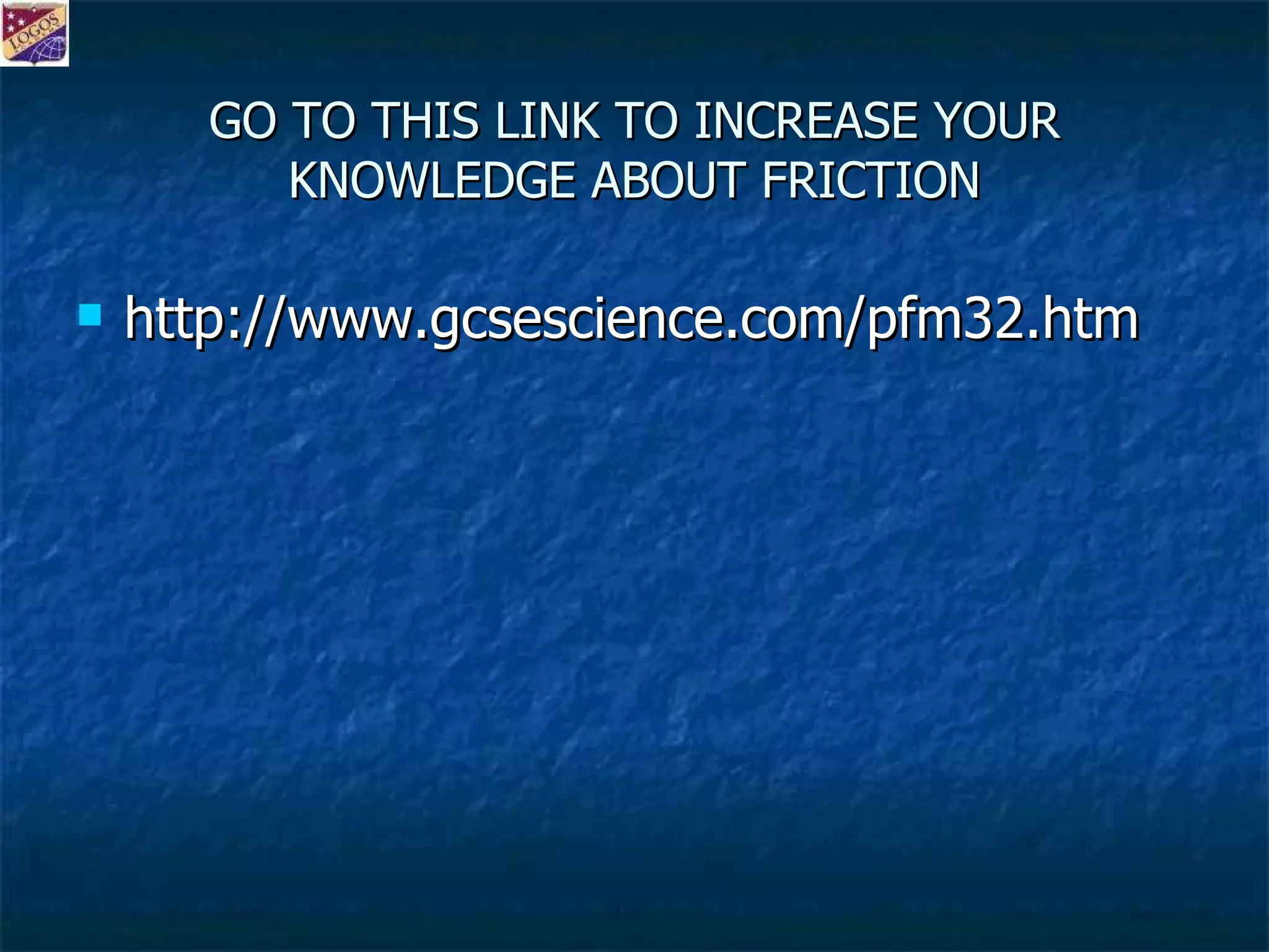 GO TO THIS LINK TO INCREASE YOUR KNOWLEDGE ABOUT FRICTION http://www.gcsescience.com/pfm32.htm 