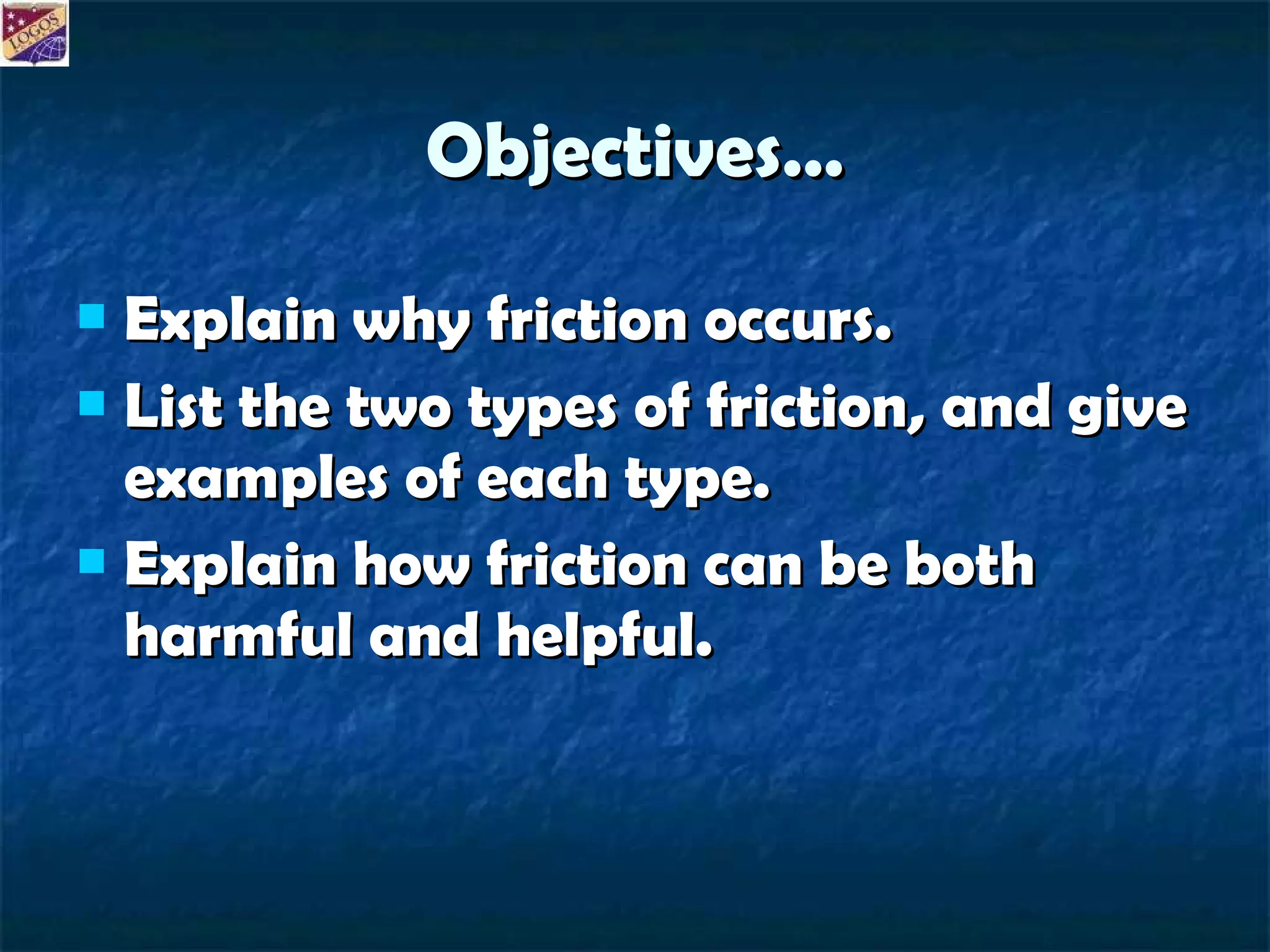 Objectives… Explain why friction occurs. List the two types of friction, and give examples of each type. Explain how friction can be both harmful and helpful. 