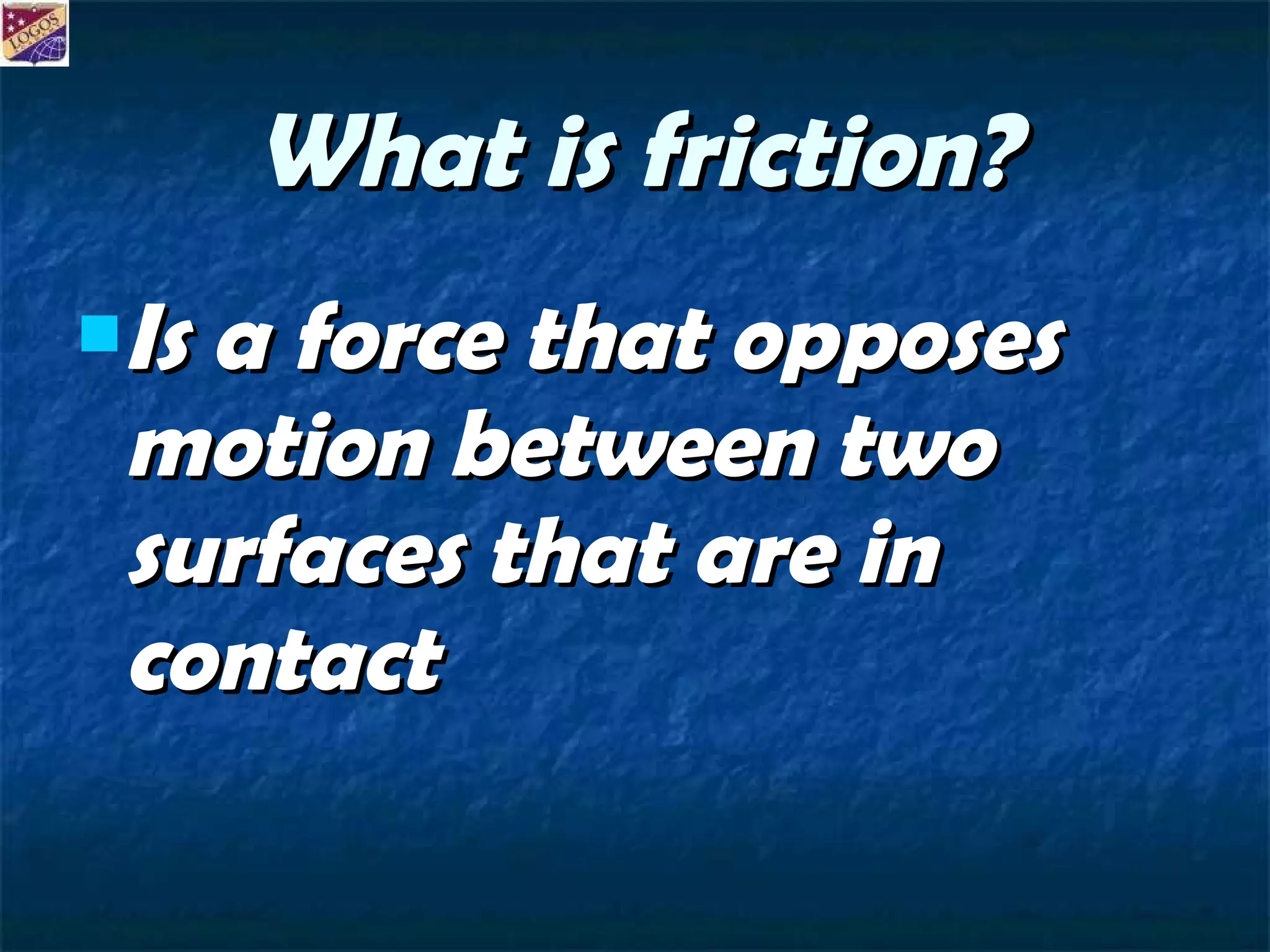 What is friction? Is a force that opposes motion between two surfaces that are in contact 