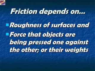 Friction depends on… Roughness of surfaces and  Force that objects are being pressed one against the other; or their weights 