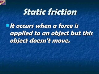 Static friction It occurs when a force is applied to an object but this object doesn’t move. 