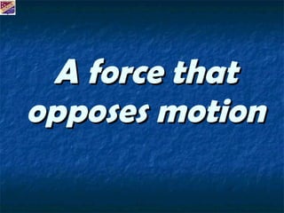 A force that opposes motion 