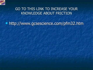 GO TO THIS LINK TO INCREASE YOUR KNOWLEDGE ABOUT FRICTION http://www.gcsescience.com/pfm32.htm 