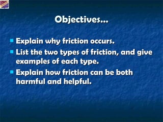 Objectives… Explain why friction occurs. List the two types of friction, and give examples of each type. Explain how friction can be both harmful and helpful. 