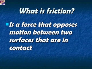 What is friction? Is a force that opposes motion between two surfaces that are in contact 