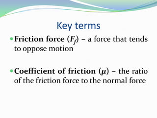 Key terms
Friction force (Ff) – a force that tends
to oppose motion
Coefficient of friction (µ) – the ratio
of the friction force to the normal force