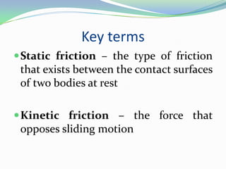 Key terms
Static friction – the type of friction
that exists between the contact surfaces
of two bodies at rest
Kinetic friction – the force that
opposes sliding motion