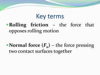 Key terms
Rolling friction – the force that
opposes rolling motion
Normal force (Fn) – the force pressing
two contact surfaces together