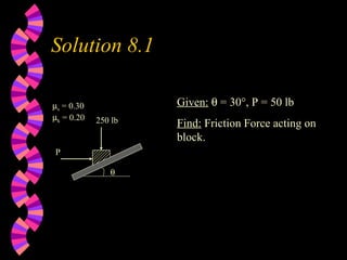 Solution 8.1 Given:     = 30°, P = 50 lb Find:  Friction Force acting on block.  P 250 lb  s  = 0.30  k  = 0.20 