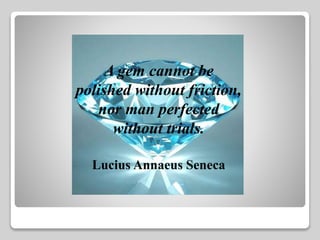 A gem cannot be 
polished without friction, 
nor man perfected 
without trials. 
Lucius Annaeus Seneca 
