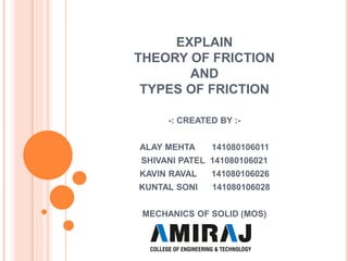EXPLAIN
THEORY OF FRICTION
AND
TYPES OF FRICTION
-: CREATED BY :-
ALAY MEHTA 141080106011
SHIVANI PATEL 141080106021
KAVIN RAVAL 141080106026
KUNTAL SONI 141080106028
MECHANICS OF SOLID (MOS)
 
