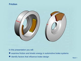 In this presentation you will:
Friction
 examine friction and kinetic energy in automotive brake systems
Next >
 identify factors that influence brake design
 
