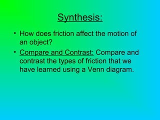 Synthesis:
• How does friction affect the motion of
an object?
• Compare and Contrast: Compare and
contrast the types of friction that we
have learned using a Venn diagram.
 