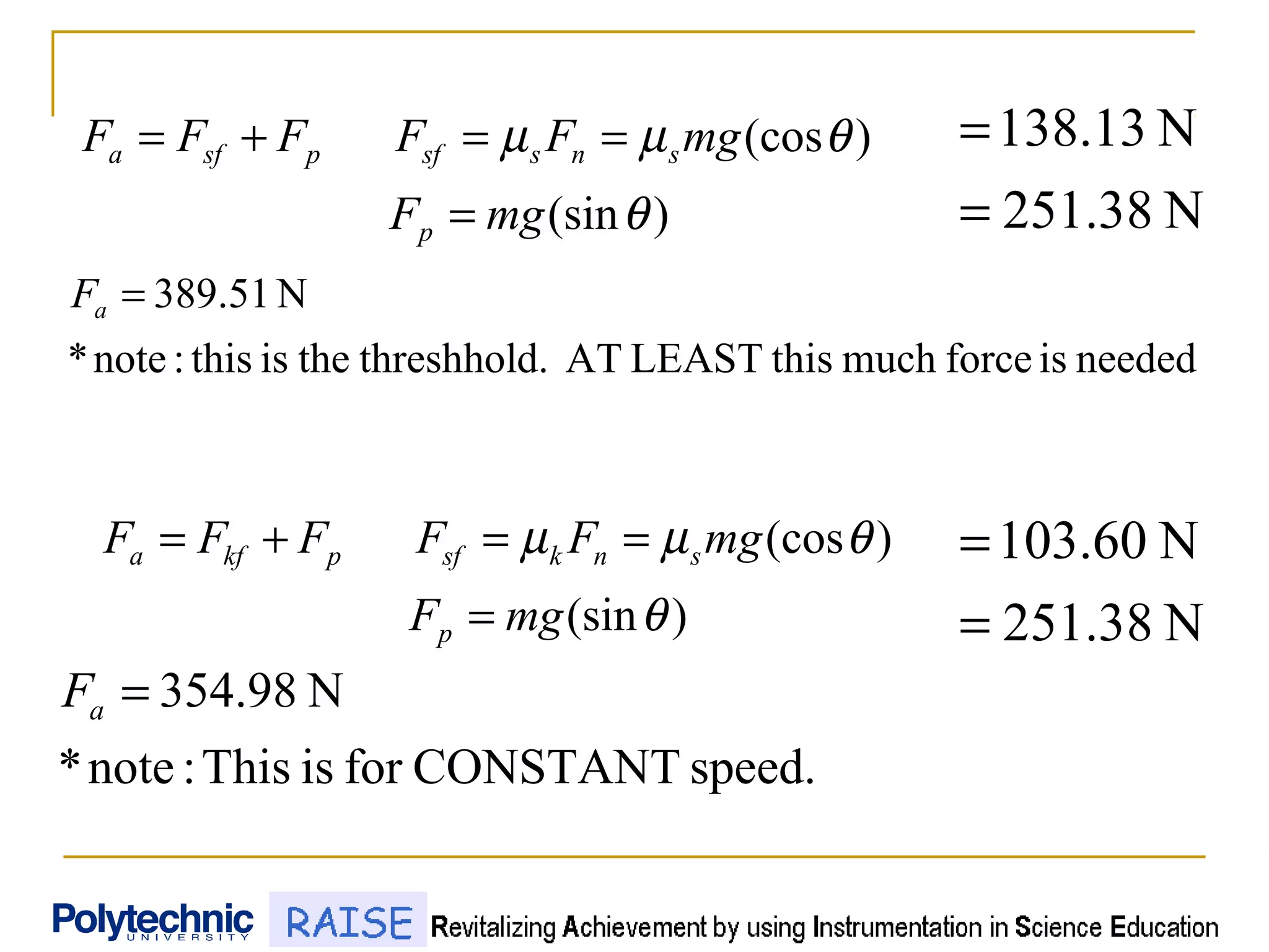 )(sin
)(cos
θ
θµµ
mgF
mgFFFFF
p
snssfpsfa
=
==+=
N251.38
N13.138
=
=
neededisforcemuchthisLEASTATd.threshholtheisthis:note*
N51.389=aF
)(sin
)(cos
θ
θµµ
mgF
mgFFFFF
p
snksfpkfa
=
==+=
N251.38
N60.103
=
=
speed.CONSTANTforisThis:note*
N98.354=aF
 