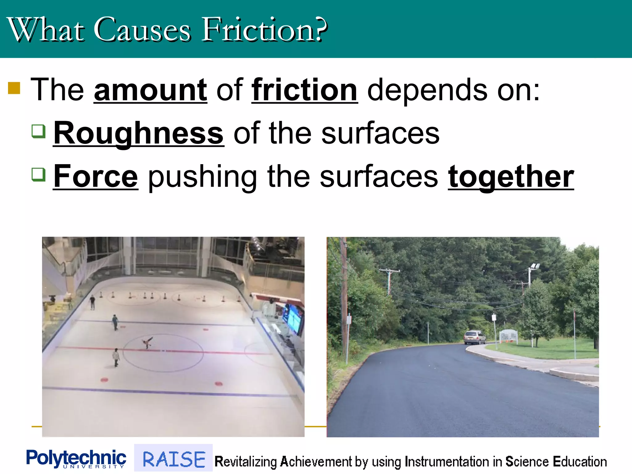  The amount of friction depends on:
 Roughness of the surfaces
 Force pushing the surfaces together
What Causes Friction?What Causes Friction?
 