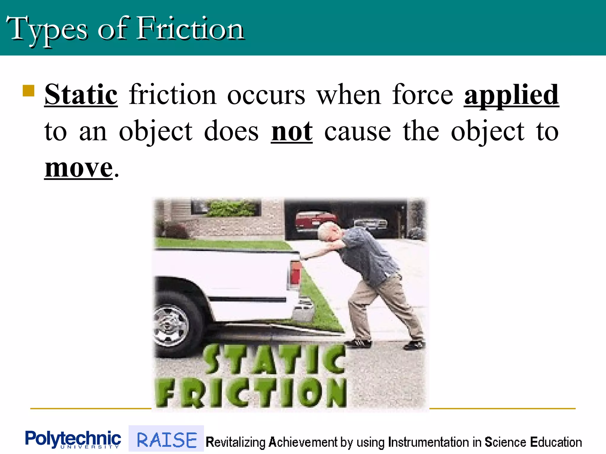  Static friction occurs when force applied
to an object does not cause the object to
move.
Types of FrictionTypes of Friction
 