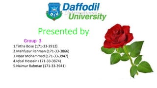Presented by
Group 3
1.Tirtha Bose (171-33-3912)
2.Mahfuzur Rahman (171-33-3866)
3.Noor Mohammad (171-33-3947)
4.Iqbal Hossain (171-33-3874)
5.Naimur Rahman (171-33-3941)
 