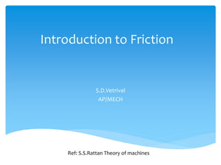 Introduction to Friction
S.D.Vetrivel
AP/MECH
Ref: S.S.Rattan Theory of machines
 