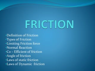 •Definition of Friction
•Types of Friction
•Limiting Friction force
•Normal Reaction
•Co – Efficient of friction
•Angle of friction
•Laws of static friction
•Laws of Dynamic friction
 