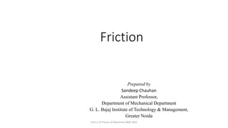 Friction
Prepared by
Sandeep Chauhan
Assistant Professor,
Department of Mechanical Department
G. L. Bajaj Institute of Technology & Management,
Greater Noida
Unit 5 of Theory of Machines (RME 602)
 