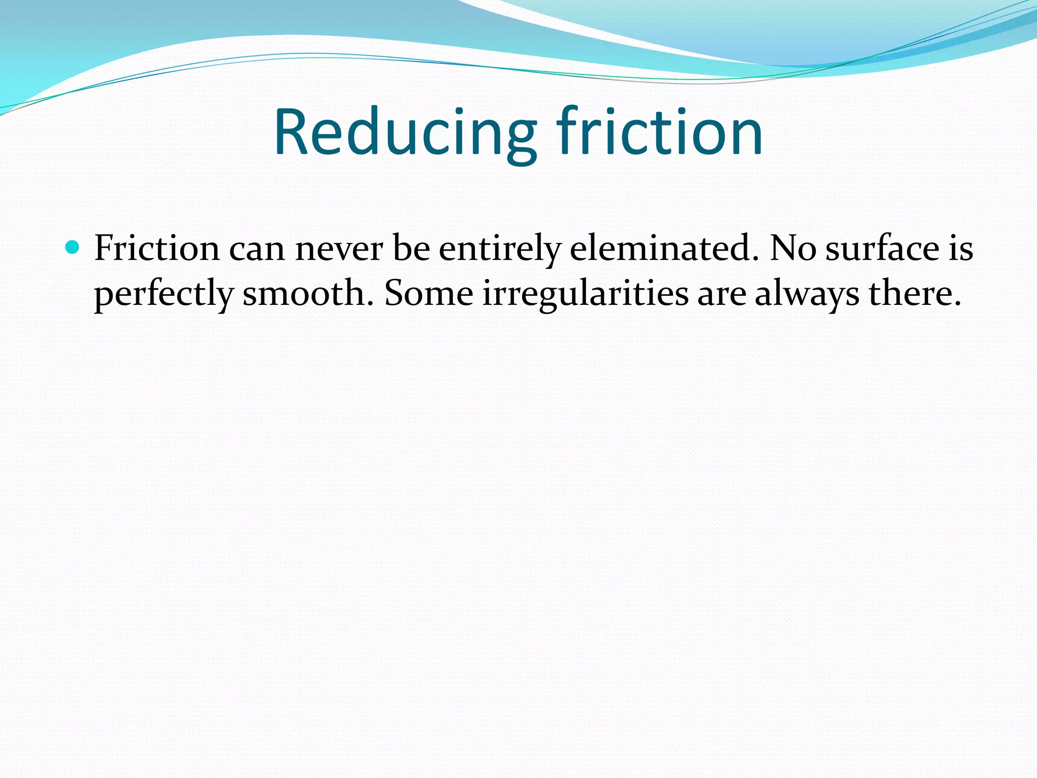 Reducing friction
 Friction can never be entirely eleminated. No surface is
perfectly smooth. Some irregularities are always there.
 