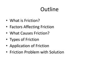 Outline
• What is Friction?
• Factors Affecting Friction
• What Causes Friction?
• Types of Friction
• Application of Friction
• Friction Problem with Solution
 