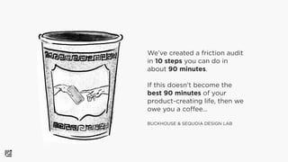 We’ve created a friction audit
in 10 steps you can do in
about 90 minutes.
If this doesn’t become the
best 90 minutes of y...