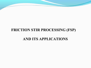 FRICTION STIR PROCESSING (FSP)
AND ITS APPLICATIONS
 