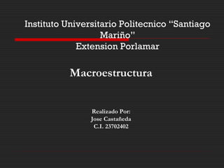 Instituto Universitario Politecnico “Santiago
Mariño”
Extension Porlamar
Macroestructura
Realizado Por:
Jose Castañeda
C.I. 23702402
 