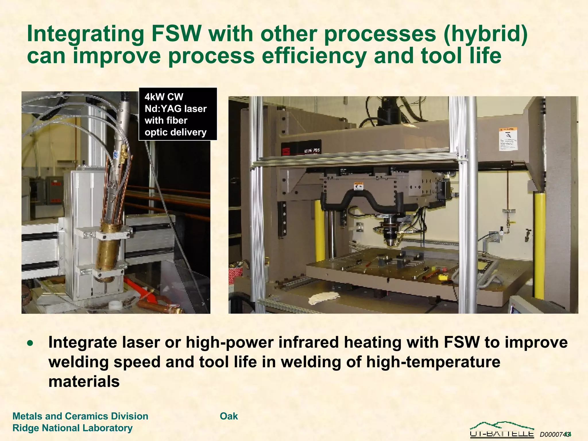 Integrating FSW with other processes (hybrid) can improve process efficiency and tool life Integrate laser or high-power infrared heating with FSW to improve welding speed and tool life in welding of high-temperature materials 4kW CW Nd:YAG laser with fiber optic delivery 