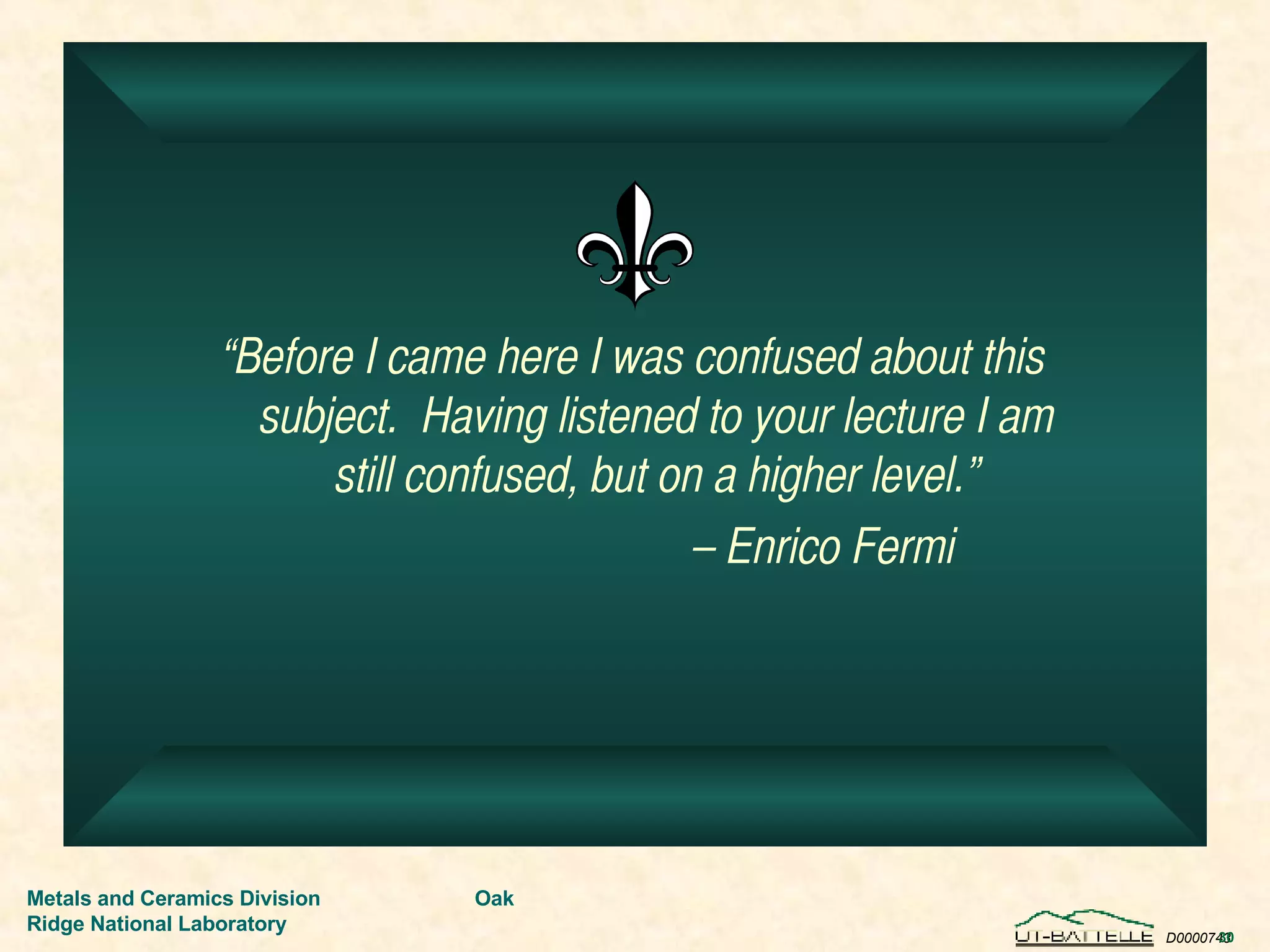 “ Before I came here I was confused about this subject.  Having listened to your lecture I am still confused, but on a higher level.” –  Enrico Fermi 