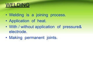 WELDING
• Welding is a joining process.
• Application of heat.
• With / without application of pressure&
electrode.
• Making permanent joints.
 
