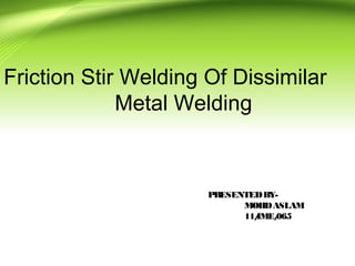Friction Stir Welding Of Dissimilar
Metal Welding
PRESENTEDBY-
MOHDASLAM
11/IME/065
 