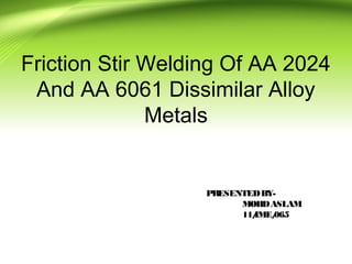 Friction Stir Welding Of AA 2024
And AA 6061 Dissimilar Alloy
Metals
PRESENTEDBY-
MOHDASLAM
11/IME/065
 
