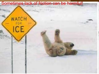 Sometimes lack of friction can be harmful! 
 