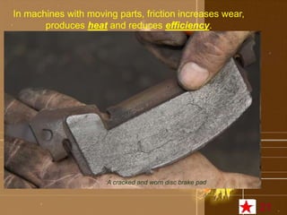 In machines with moving parts, friction increases wear, 
produces heat and reduces efficiency. 
A cracked and worn disc brake pad 
21 
 