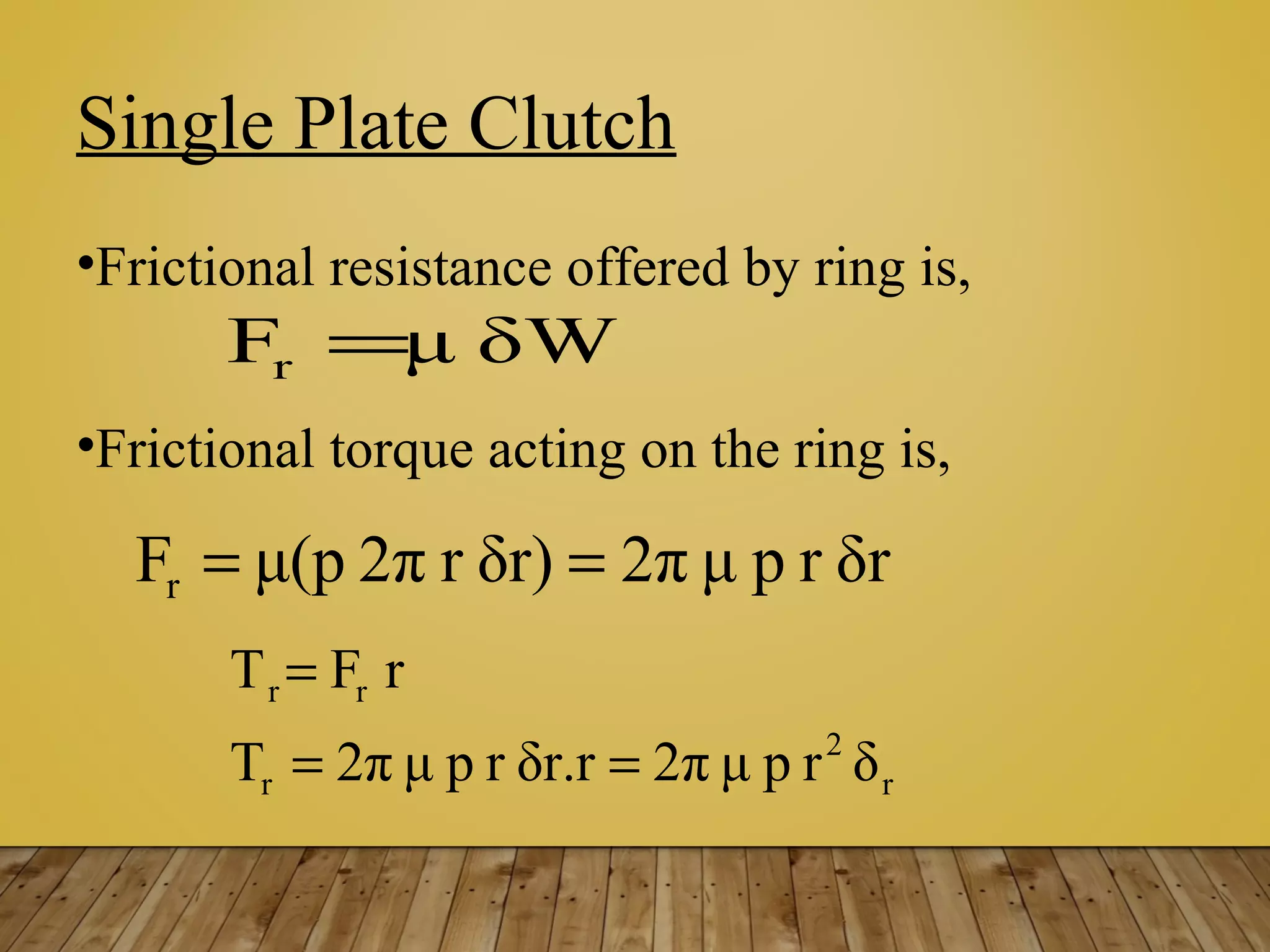 Single Plate Clutch
•Frictional resistance offered by ring is,
•Frictional torque acting on the ring is,
δWμFr =
δrrpμ2πδr)r2πμ(pFr ==
r
2
r
rr
δrpμ2πδr.rrpμ2πT
rFT
==
=
 