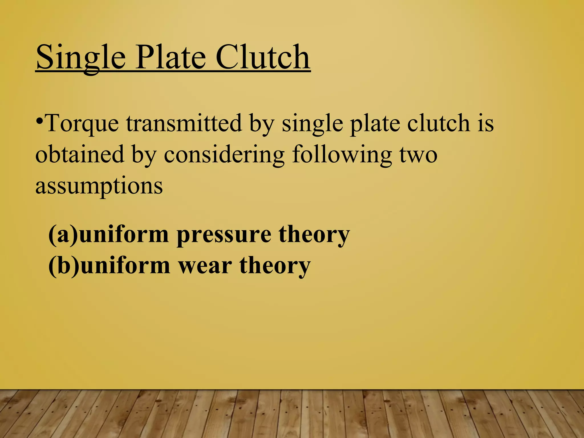 Single Plate Clutch
•Torque transmitted by single plate clutch is
obtained by considering following two
assumptions
(a)uniform pressure theory
(b)uniform wear theory
 