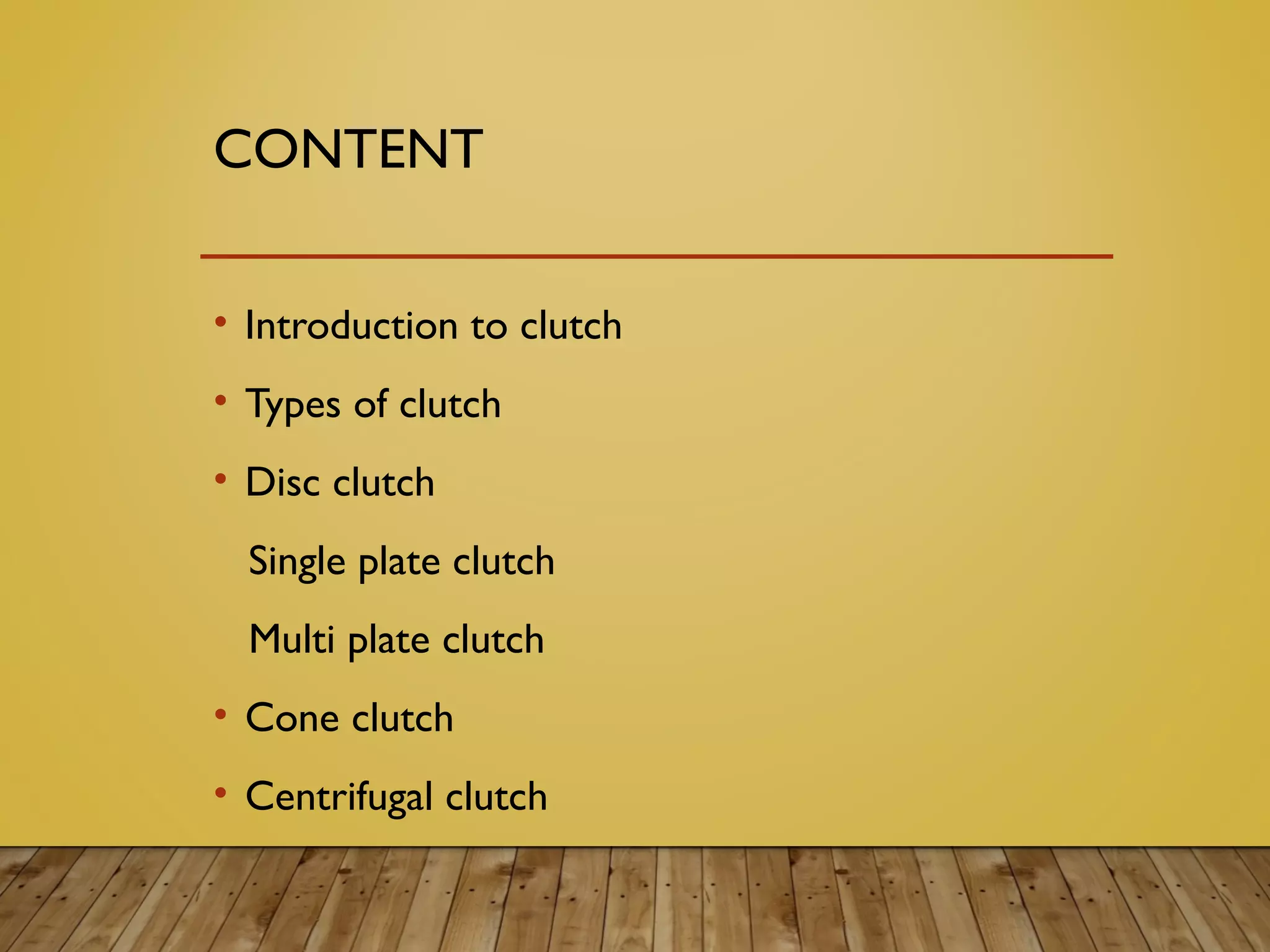 CONTENT
• Introduction to clutch
• Types of clutch
• Disc clutch
Single plate clutch
Multi plate clutch
• Cone clutch
• Centrifugal clutch
 