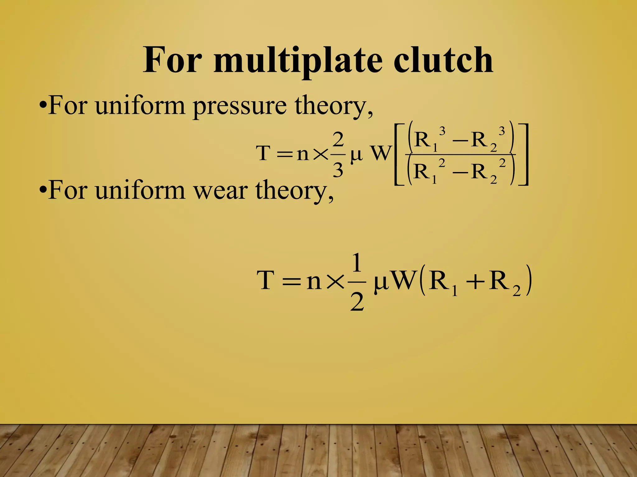For multiplate clutch
•For uniform pressure theory,
•For uniform wear theory,
( )
( )





−
−
×= 2
2
2
1
3
2
3
1
RR
RR
μ W
3
2
nΤ
( )21 RRμW
2
1
nΤ +×=
 