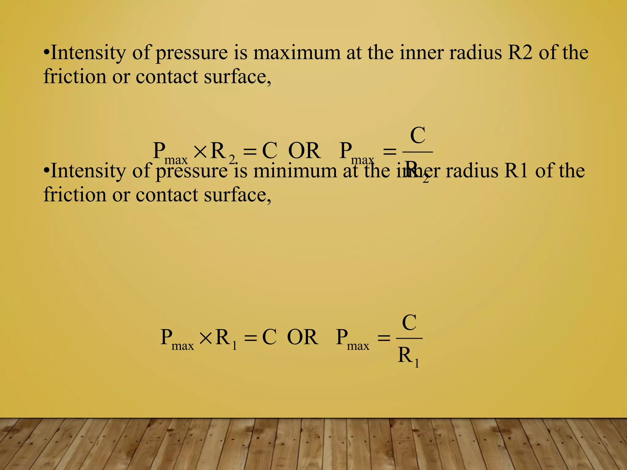 •Intensity of pressure is maximum at the inner radius R2 of the
friction or contact surface,
•Intensity of pressure is minimum at the inner radius R1 of the
friction or contact surface,
2
max2max
R
C
PORCRP ==×
1
max1max
R
C
PORCRP ==×
 