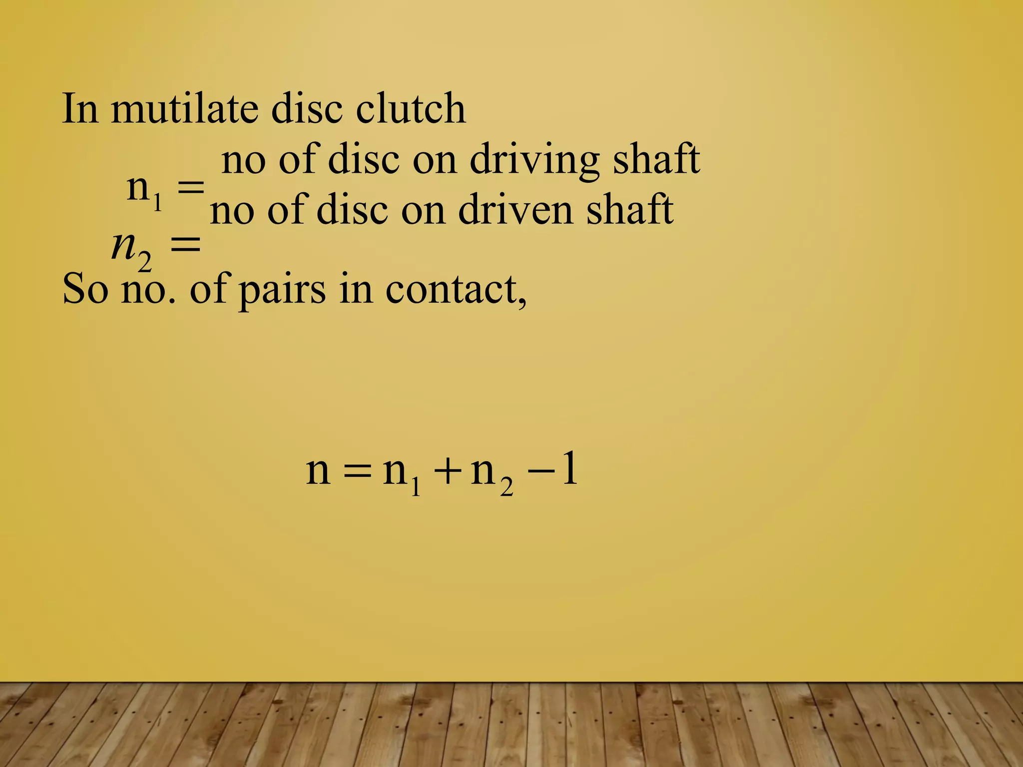 In mutilate disc clutch
no of disc on driving shaft
no of disc on driven shaft
So no. of pairs in contact,
1nnn 21 −+=
=1n
=2n
 