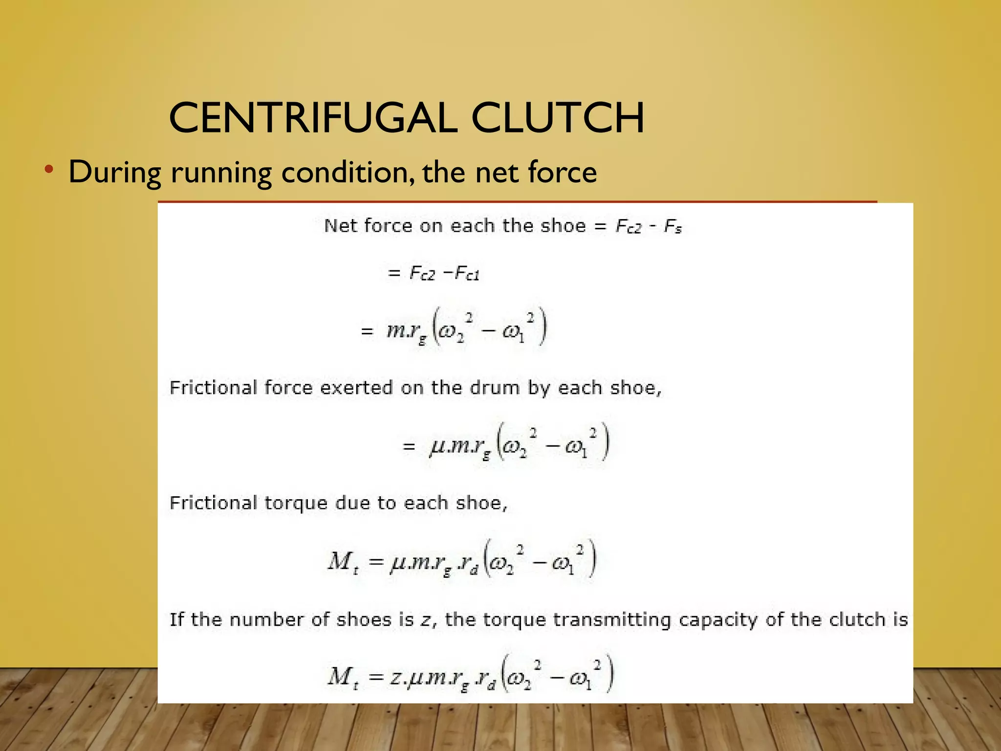 CENTRIFUGAL CLUTCH
• During running condition, the net force
 
