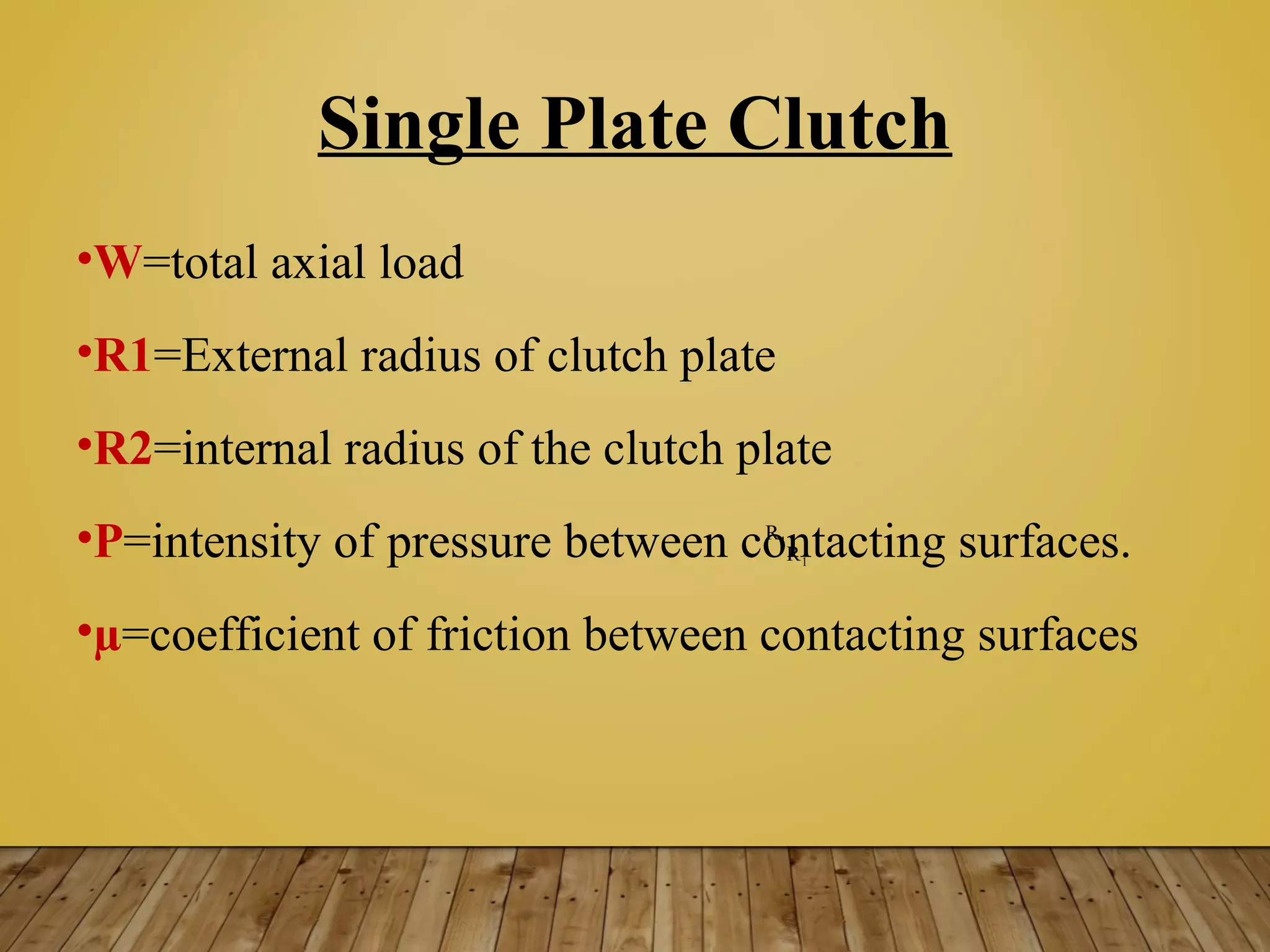 Single Plate Clutch
•W=total axial load
•R1=External radius of clutch plate
•R2=internal radius of the clutch plate
•P=intensity of pressure between contacting surfaces.
•µ=coefficient of friction between contacting surfaces
1R
1R
 