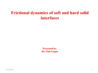 Frictional dynamics of soft and hard solid
interfaces
Presented by:
Dr. Vinit Gupta
13-03-2021 1
 