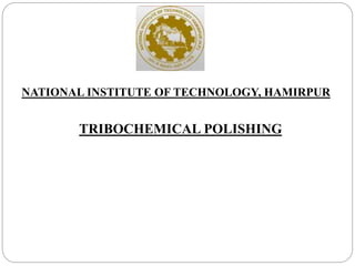 NATIONAL INSTITUTE OF TECHNOLOGY, HAMIRPUR
TRIBOCHEMICAL POLISHING
 