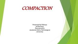 COMPACTION
Presented By P.Ramya
M.Pharmacy
Pharmaceutics
Jawaharlal Nehru Technological
University
 