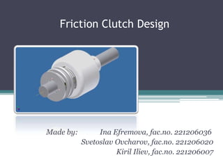Friction Clutch Design      Made by: 	           Ina Efremova, fac.no. 221206036 SvetoslavOvcharov, fac.no. 221206020 KirilIliev, fac.no. 221206007 