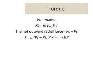 Torque
Pc = m.ω2.r
Ps = m (ω1)2 r
The net outward radial force= Pc – Ps
T = μ (Pc – Ps) R × n = n.F.R
 