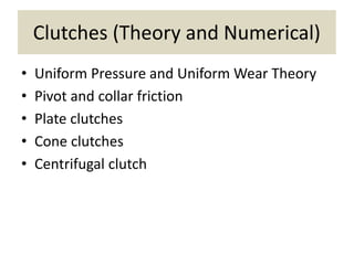 Clutches (Theory and Numerical)
• Uniform Pressure and Uniform Wear Theory
• Pivot and collar friction
• Plate clutches
• Cone clutches
• Centrifugal clutch
 